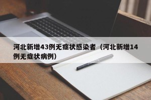 河北新增43例无症状感染者（河北新增14例无症状病例）