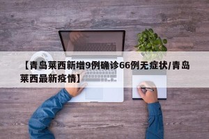 【青岛莱西新增9例确诊66例无症状/青岛莱西最新疫情】