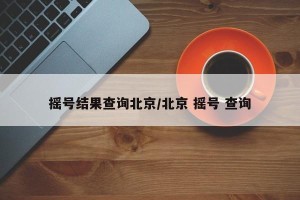 摇号结果查询北京/北京 摇号 查询