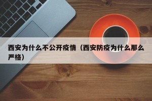 西安为什么不公开疫情（西安防疫为什么那么严格）