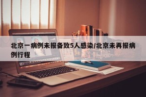 北京一病例未报备致5人感染/北京未再报病例行程