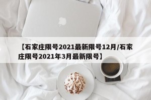 【石家庄限号2021最新限号12月/石家庄限号2021年3月最新限号】