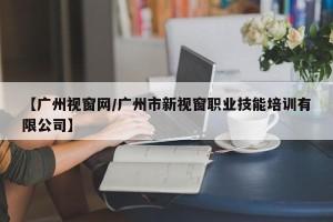 【广州视窗网/广州市新视窗职业技能培训有限公司】