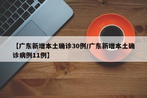 【广东新增本土确诊30例/广东新增本土确诊病例11例】
