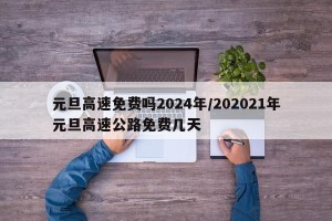 元旦高速免费吗2024年/202021年元旦高速公路免费几天