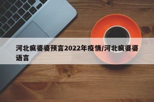 河北疯婆婆预言2022年疫情/河北疯婆婆语言