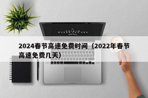 2024春节高速免费时间（2022年春节高速免费几天）