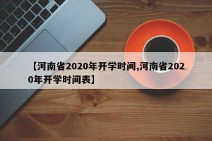 【河南省2020年开学时间,河南省2020年开学时间表】
