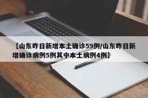 【山东昨日新增本土确诊59例/山东昨日新增确诊病例5例其中本土病例4例】