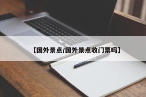 【国外景点/国外景点收门票吗】