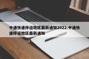 中通快递停运地区最新通知2022:中通快递停运地区最新通知