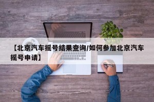 【北京汽车摇号结果查询/如何参加北京汽车摇号申请】