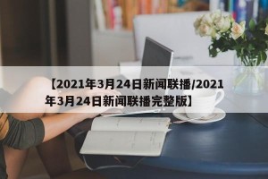 【2021年3月24日新闻联播/2021年3月24日新闻联播完整版】