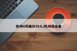 杭州4天确诊59人/杭州感染者