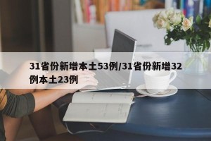 31省份新增本土53例/31省份新增32例本土23例