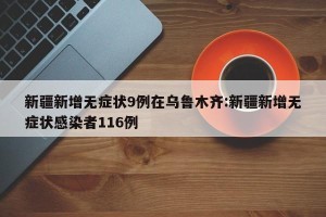 新疆新增无症状9例在乌鲁木齐:新疆新增无症状感染者116例
