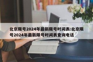 北京限号2024年最新限号时间表:北京限号2024年最新限号时间表查询电话