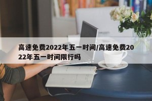 高速免费2022年五一时间/高速免费2022年五一时间限行吗