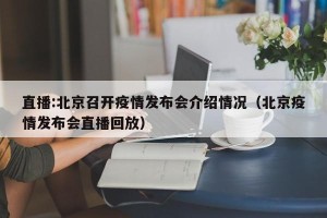 直播:北京召开疫情发布会介绍情况（北京疫情发布会直播回放）