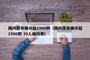 国内现有确诊超1500例（国内现有确诊超1500例 39人被问责）