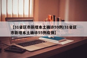 【31省区市新增本土确诊59例/31省区市新增本土确诊55例疫情】