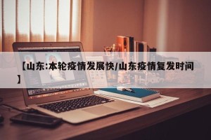 【山东:本轮疫情发展快/山东疫情复发时间】