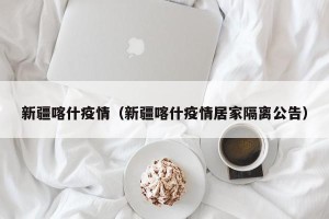 新疆喀什疫情（新疆喀什疫情居家隔离公告）