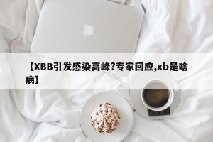 【XBB引发感染高峰?专家回应,xb是啥病】