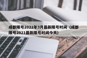 成都限号2022年3月最新限号时间（成都限号2021最新限号时间今天）