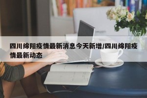 四川绵阳疫情最新消息今天新增/四川绵阳疫情最新动态