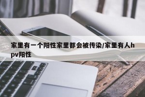 家里有一个阳性家里都会被传染/家里有人hpv阳性