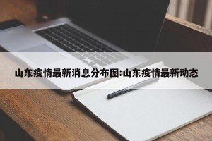 山东疫情最新消息分布图:山东疫情最新动态