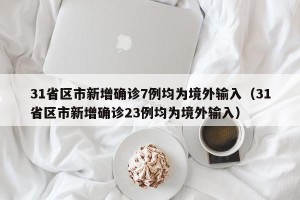 31省区市新增确诊7例均为境外输入（31省区市新增确诊23例均为境外输入）