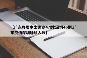 【广东昨增本土确诊47例:深圳46例,广东疫情深圳确诊人数】