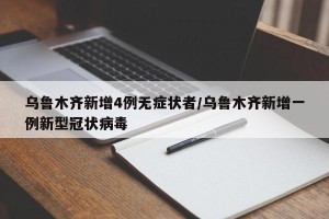 乌鲁木齐新增4例无症状者/乌鲁木齐新增一例新型冠状病毒