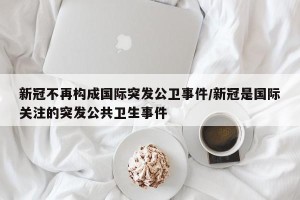 新冠不再构成国际突发公卫事件/新冠是国际关注的突发公共卫生事件