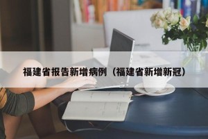 福建省报告新增病例（福建省新增新冠）