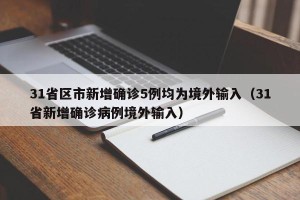 31省区市新增确诊5例均为境外输入（31省新增确诊病例境外输入）