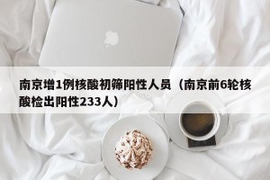 南京增1例核酸初筛阳性人员（南京前6轮核酸检出阳性233人）