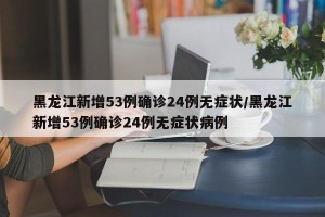 黑龙江新增53例确诊24例无症状/黑龙江新增53例确诊24例无症状病例