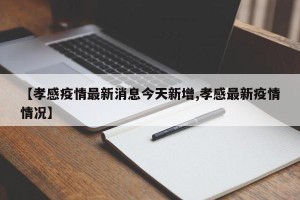 【孝感疫情最新消息今天新增,孝感最新疫情情况】