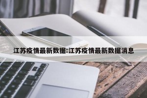 江苏疫情最新数据:江苏疫情最新数据消息