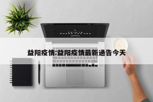 益阳疫情:益阳疫情最新通告今天