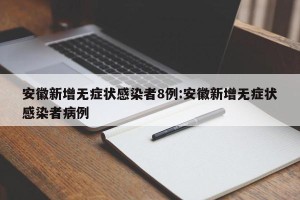 安徽新增无症状感染者8例:安徽新增无症状感染者病例