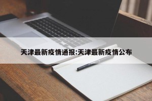 天津最新疫情通报:天津最新疫情公布