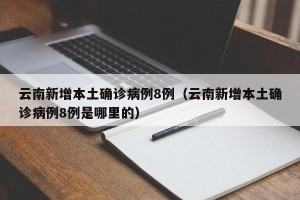 云南新增本土确诊病例8例（云南新增本土确诊病例8例是哪里的）