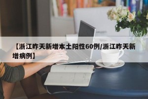 【浙江昨天新增本土阳性60例/浙江昨天新增病例】