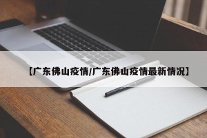 【广东佛山疫情/广东佛山疫情最新情况】