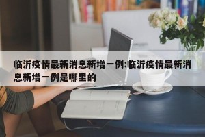 临沂疫情最新消息新增一例:临沂疫情最新消息新增一例是哪里的