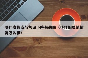 喀什疫情或与气温下降有关联（喀什的疫情情况怎么样）